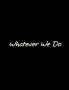 Whatever we do